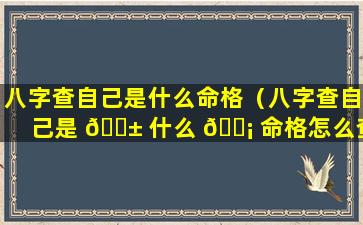 八字查自己是什么命格（八字查自己是 🐱 什么 🐡 命格怎么查）